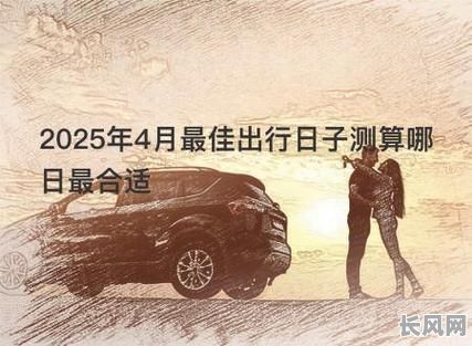 2025年四月份最佳出行吉日推荐,为你挑选幸运出行日